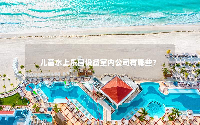 兒童水上樂園設備室內(nèi)公司有哪些？