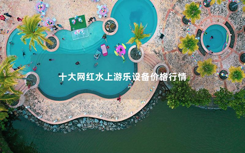 十大網(wǎng)紅水上游樂設(shè)備價(jià)格行情