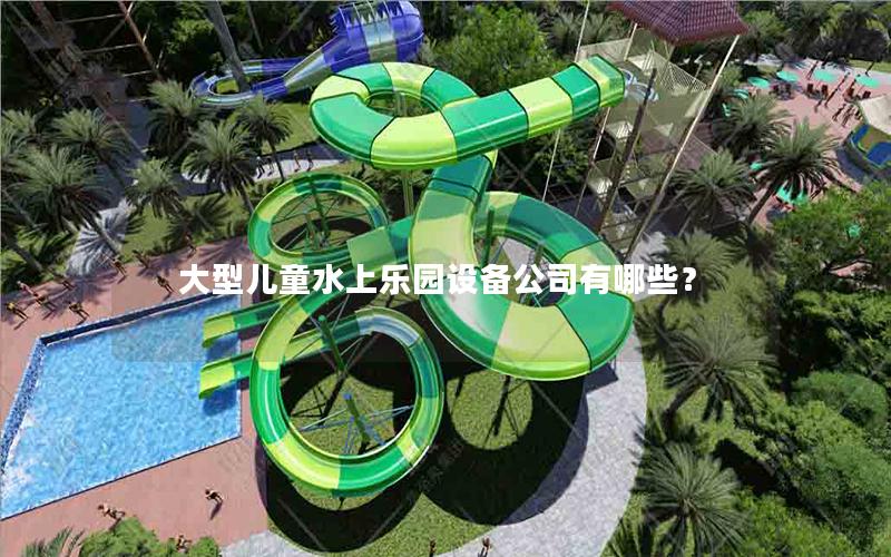大型兒童水上樂園設(shè)備公司有哪些？
