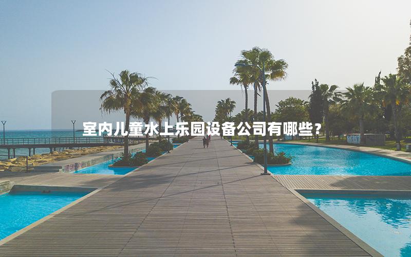 室內(nèi)兒童水上樂(lè)園設(shè)備公司有哪些？