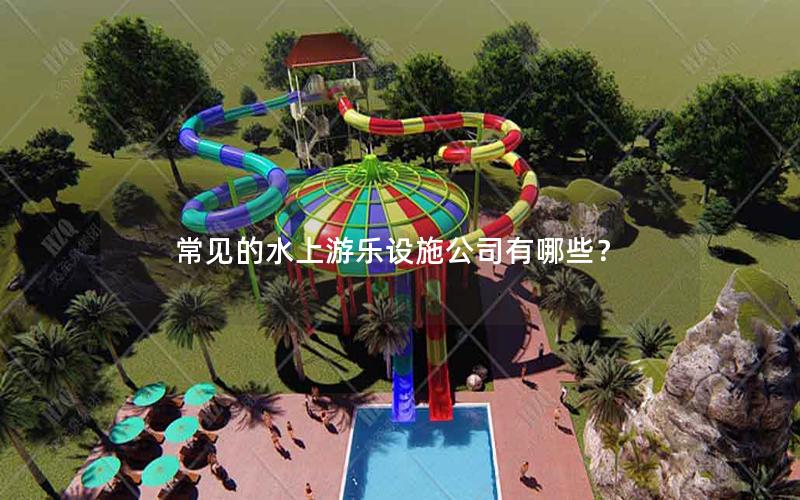 常見(jiàn)的水上游樂(lè)設(shè)施公司有哪些？