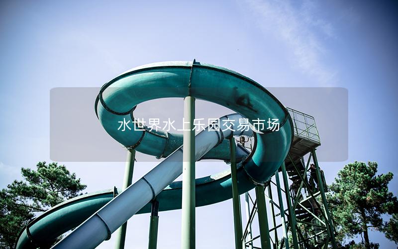 水世界水上樂(lè)園交易市場(chǎng)